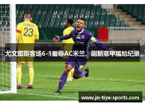 尤文图斯客场6-1羞辱AC米兰，刷新意甲尴尬纪录
